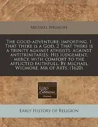 Book cover of The good-adventure: importing, 1 That there is a God, 2 That there is a trinity against atheists: against antitrinitaries: His iudgement, mercy, with ... By Michael Wigmore, Mr of Arts.