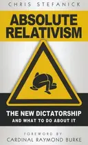 Book cover of Absolute Relativism The New Dictatorship and What to Do about It