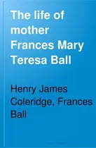 Book cover of The life of Mother Frances Mary Teresa Ball