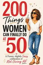 Book cover of 200 Things Women Can Finally Do at 50: A Funny, Slightly Sassy Celebration of Not Giving AF 50th birthday gift for her big milestone