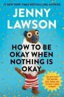 Book cover of How to Be Okay When Nothing Is Okay Tips and Tricks That Kept Me Alive, Happy, and Creative in Spite of Myself