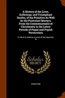 Book cover of A History of the Lives, Sufferings, and Triumphant Deaths, of the Primitive As Well As the Protestant Martyrs, From the Commencement of Christianity ... Is Added an Account of the Inquisition; Th