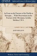 Book cover of An Essay on the Fracture of the Patella or Kneepan. ... with Observations on the Fracture of the Olecranon, by John Sheldon, F.R.S.