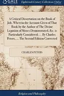 Book cover of A Critical Dissertation on the Book of Job, Wherein the Account Given of That Book by the Author of The Divine Legation of Moses Demonstrated, &c. is ... Peters, ... The Second Edition Corrected