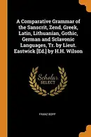 Book cover of A Comparative Grammar of the Sanscrit, Zend, Greek, Latin, Lithuanian, Gothic, German and Sclavonic Languages, Tr. by Lieut. Eastwick [ed.] by H.H. Wilson