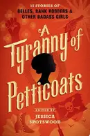 Book cover of A Tyranny of Petticoats 15 Stories of Belles, Bank Robbers & Other Badass Girls
