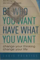 Book cover of Be Who You Want, Have What You Want Change Your Thinking, Change Your Life