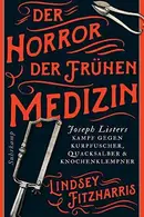 Book cover of Der Horror der frühen Medizin Joseph Listers Kampf gegen Kurpfuscher, Quacksalber & Knochenklempner