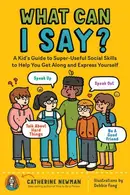 Book cover of What Can I Say? A Kid's Guide to Super-Useful Social Skills to Help You Get Along and Express Yourself; Speak Up, Speak Out, Talk about Hard Things, and Be a Good Friend
