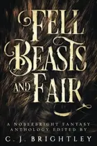 Book cover of Fell Beasts and Fair: A Noblebright Fantasy Anthology