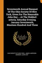 Book cover of Seventeenth Annual Banquet of the Ohio Society of New York, Given for the Honorable John Hay ... at the Waldorf-Astoria, Saturday Evening, January Seventeenth, Nineteen Hundred and Three