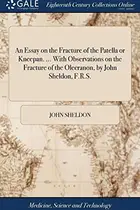 Book cover of An Essay on the Fracture of the Patella or Kneepan. ... with Observations on the Fracture of the Olecranon, by John Sheldon, F.R.S.