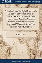 Book cover of A Vindication of the Right Reverend the LD. Bishop of Norwich, from the Undeserved Reflections of Mr. John Johnson in His Book, the Unbloody Sacrifice ... Is Shewn This Reverend Man's Exceptions