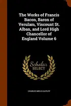 Book cover of The Works of Francis Bacon, Baron of Verulam, Viscount St. Alban, and Lord High Chancellor of England Volume 6