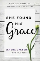 Book cover of She Found His Grace A True Story Of Hope, Love, And Forgiveness After Abortion