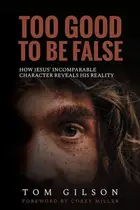 Book cover of Too Good to Be False How Jesus' Incomparable Character Reveals His Reality