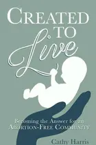 Book cover of Created to Live Becoming the Answer for an Abortion-Free Community
