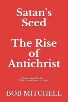 Book cover of Satan's Seed The Rise of Antichrist Book One of an End Times Supernatural Thriller Series: "Think - Peretti Meets La Haye" "...makes More Sense Than Anything Written Even a Decade Ago."