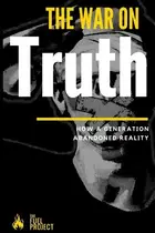 Book cover of The War on Truth How a Generation Abandoned Reality