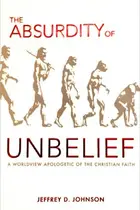 Book cover of The Absurdity of Unbelief A Worldview Apologetic of the Christian Faith