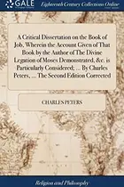 Book cover of A Critical Dissertation on the Book of Job, Wherein the Account Given of That Book by the Author of The Divine Legation of Moses Demonstrated, &c. is ... Peters, ... The Second Edition Corrected
