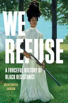 Book cover of We Refuse A Forceful History of Black Resistance
