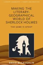 Book cover of Making the Literary-geographical World of Sherlock Holmes The Game is Afoot