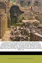Book cover of Astronomy explained upon Sir Isaac Newton's Principles: and made easy to those who have not studied mathematics : to which are added, a plain method ... the transit of Venus over the sun's disc, in