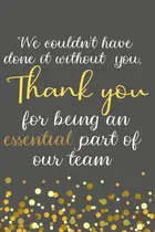 Book cover of We couldn't have done it without you thank you for being an essential part of our team: Blank lined notebook, Team & Work Staff Appreciation Gift .