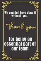 Book cover of We couldn't have done it without you thank you for being an essential part of our team: Lined Blank Notebook Journal with Motivational Quotes. The Perfect Appreciation Gift for Your Staff Members.