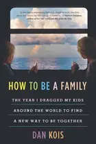 Book cover of How to Be a Family The Year I Dragged My Kids Around the World to Find a New Way to Be Together